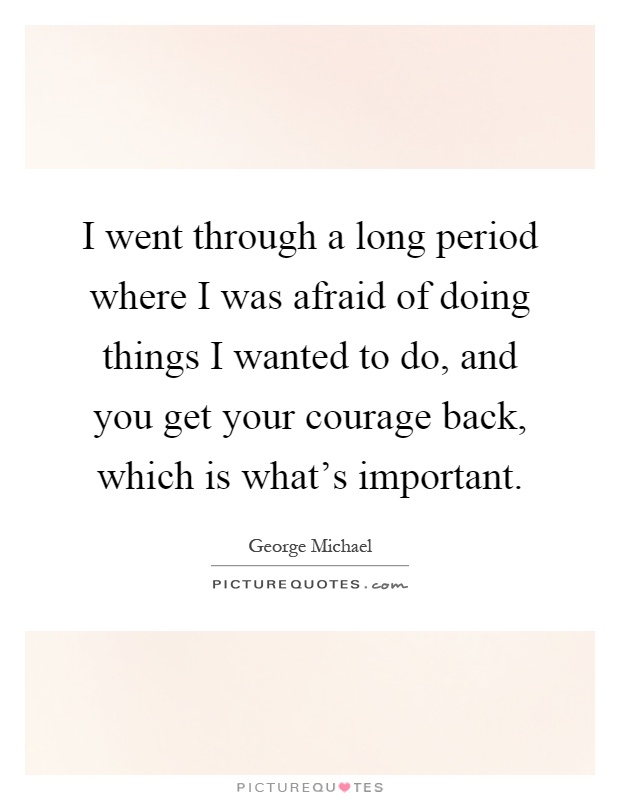 I went through a long period where I was afraid of doing things I wanted to do, and you get your courage back, which is what's important Picture Quote #1