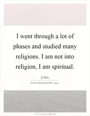 I went through a lot of phases and studied many religions. I am not into religion, I am spiritual Picture Quote #1
