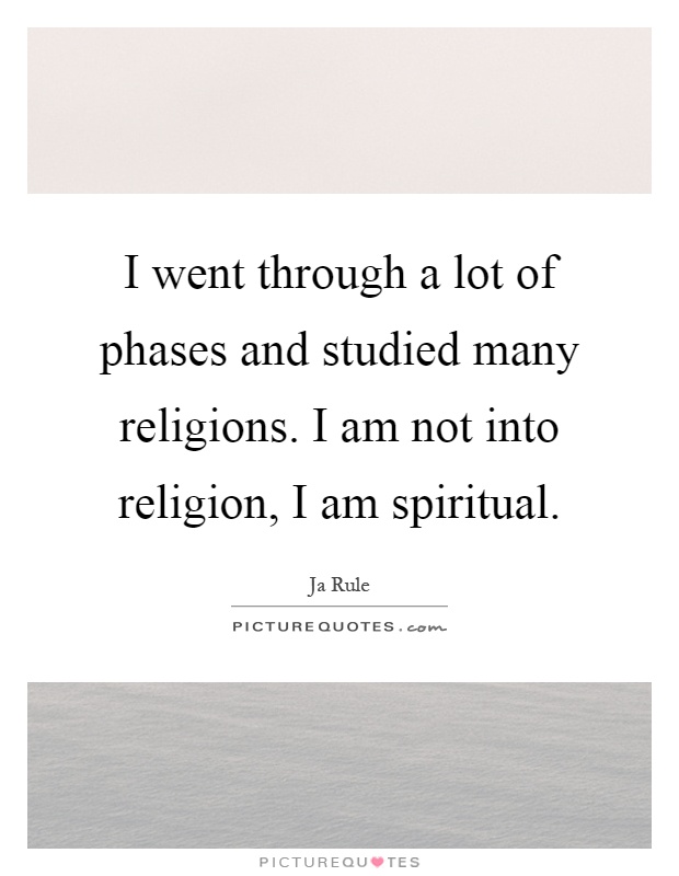 I went through a lot of phases and studied many religions. I am not into religion, I am spiritual Picture Quote #1