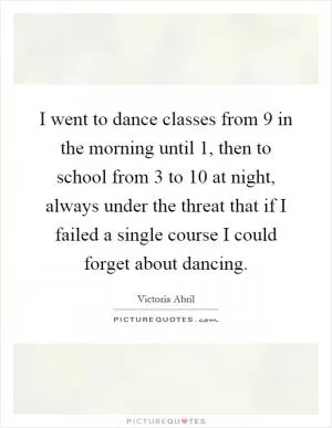 I went to dance classes from 9 in the morning until 1, then to school from 3 to 10 at night, always under the threat that if I failed a single course I could forget about dancing Picture Quote #1