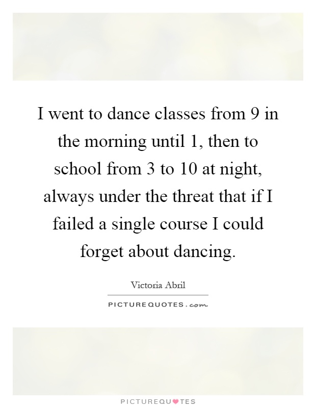 I went to dance classes from 9 in the morning until 1, then to school from 3 to 10 at night, always under the threat that if I failed a single course I could forget about dancing Picture Quote #1