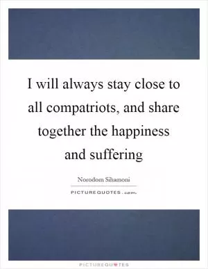 I will always stay close to all compatriots, and share together the happiness and suffering Picture Quote #1