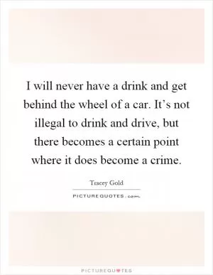 I will never have a drink and get behind the wheel of a car. It’s not illegal to drink and drive, but there becomes a certain point where it does become a crime Picture Quote #1