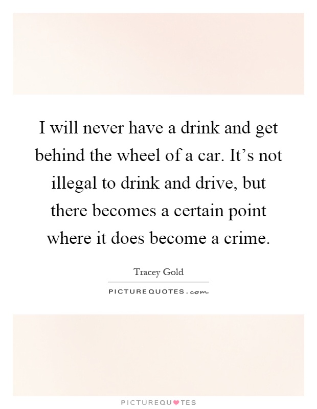 I will never have a drink and get behind the wheel of a car. It's not illegal to drink and drive, but there becomes a certain point where it does become a crime Picture Quote #1