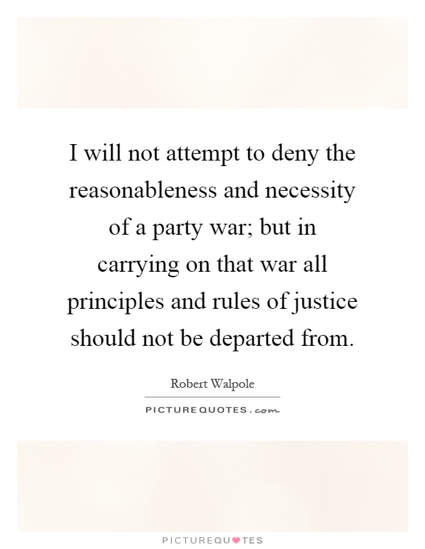 I will not attempt to deny the reasonableness and necessity of a party war; but in carrying on that war all principles and rules of justice should not be departed from Picture Quote #1
