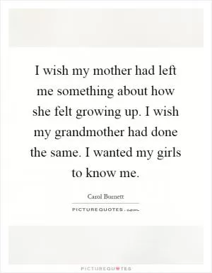 I wish my mother had left me something about how she felt growing up. I wish my grandmother had done the same. I wanted my girls to know me Picture Quote #1