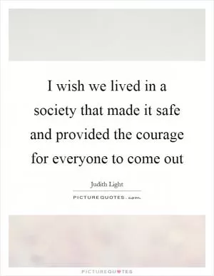 I wish we lived in a society that made it safe and provided the courage for everyone to come out Picture Quote #1