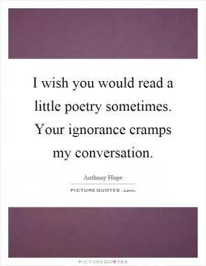 I wish you would read a little poetry sometimes. Your ignorance cramps my conversation Picture Quote #1