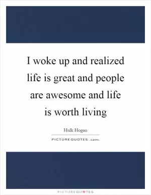 I woke up and realized life is great and people are awesome and life is worth living Picture Quote #1