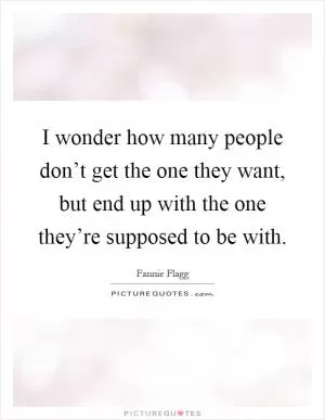 I wonder how many people don’t get the one they want, but end up with the one they’re supposed to be with Picture Quote #1