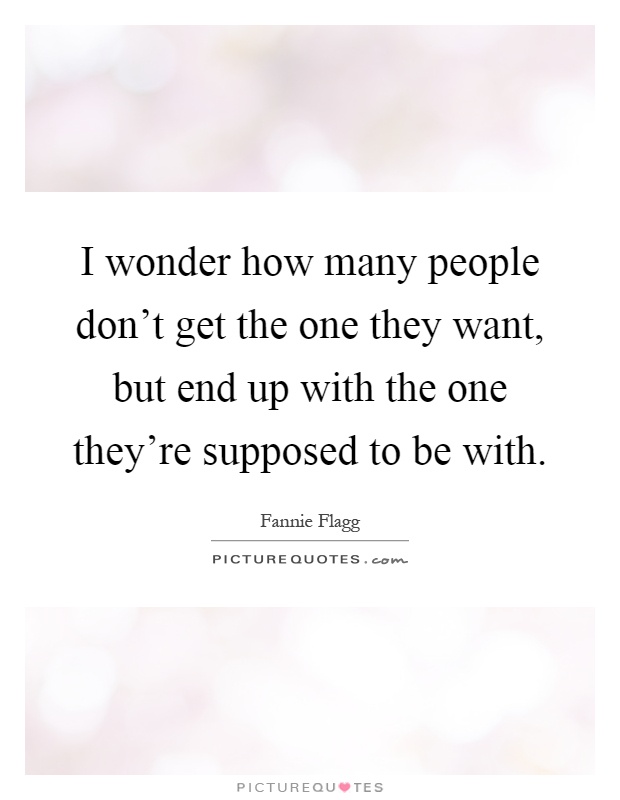 I wonder how many people don't get the one they want, but end up with the one they're supposed to be with Picture Quote #1