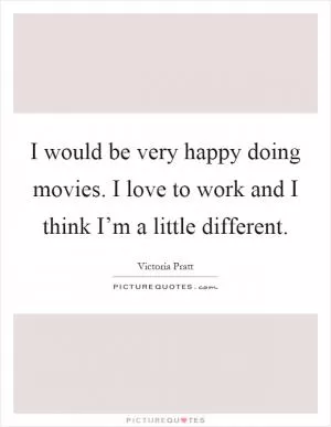 I would be very happy doing movies. I love to work and I think I’m a little different Picture Quote #1