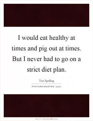 I would eat healthy at times and pig out at times. But I never had to go on a strict diet plan Picture Quote #1