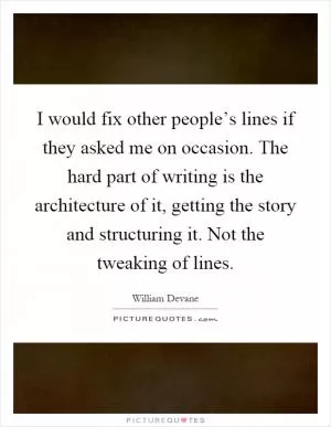 I would fix other people’s lines if they asked me on occasion. The hard part of writing is the architecture of it, getting the story and structuring it. Not the tweaking of lines Picture Quote #1