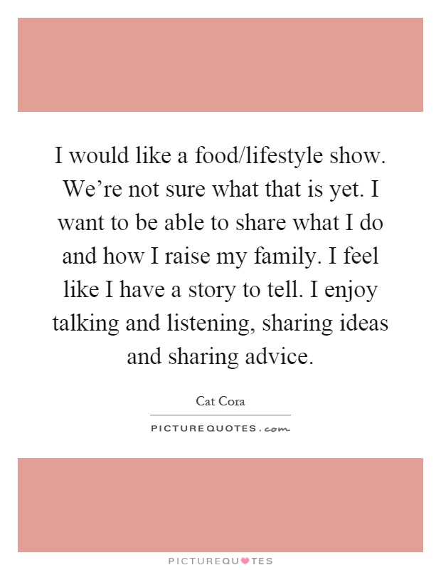 I would like a food/lifestyle show. We're not sure what that is yet. I want to be able to share what I do and how I raise my family. I feel like I have a story to tell. I enjoy talking and listening, sharing ideas and sharing advice Picture Quote #1
