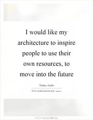 I would like my architecture to inspire people to use their own resources, to move into the future Picture Quote #1