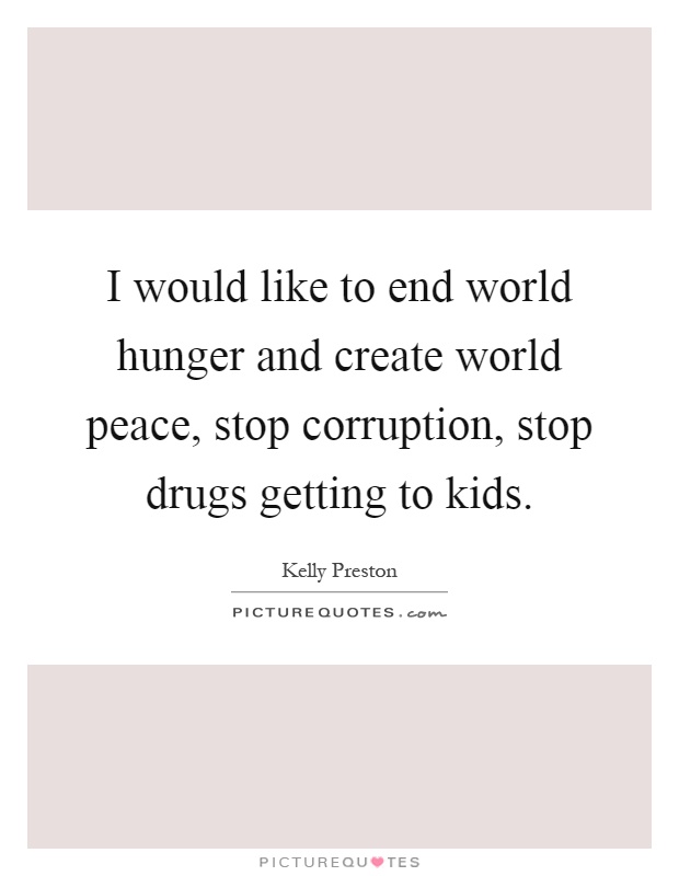 I would like to end world hunger and create world peace, stop corruption, stop drugs getting to kids Picture Quote #1