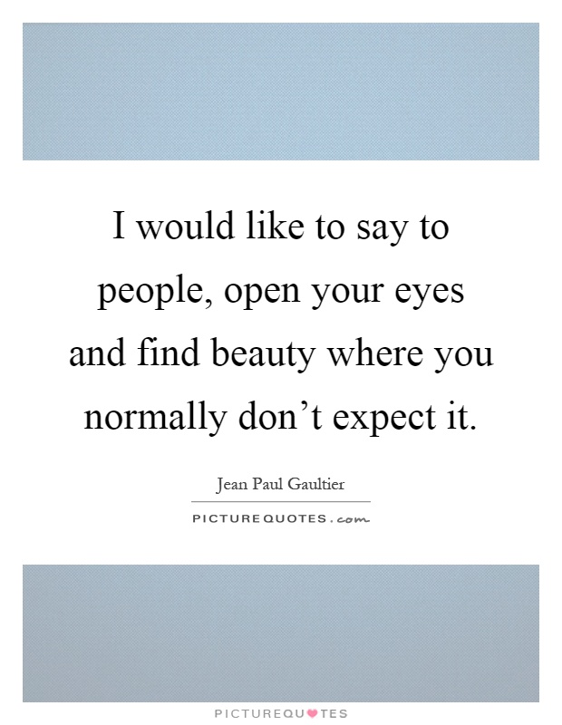 I would like to say to people, open your eyes and find beauty where you normally don't expect it Picture Quote #1