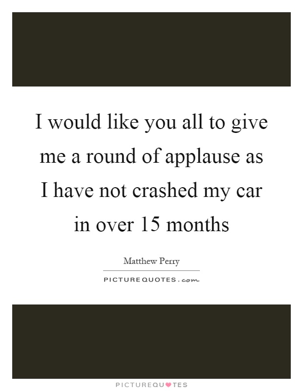 I would like you all to give me a round of applause as I have not crashed my car in over 15 months Picture Quote #1