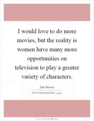 I would love to do more movies, but the reality is women have many more opportunities on television to play a greater variety of characters Picture Quote #1