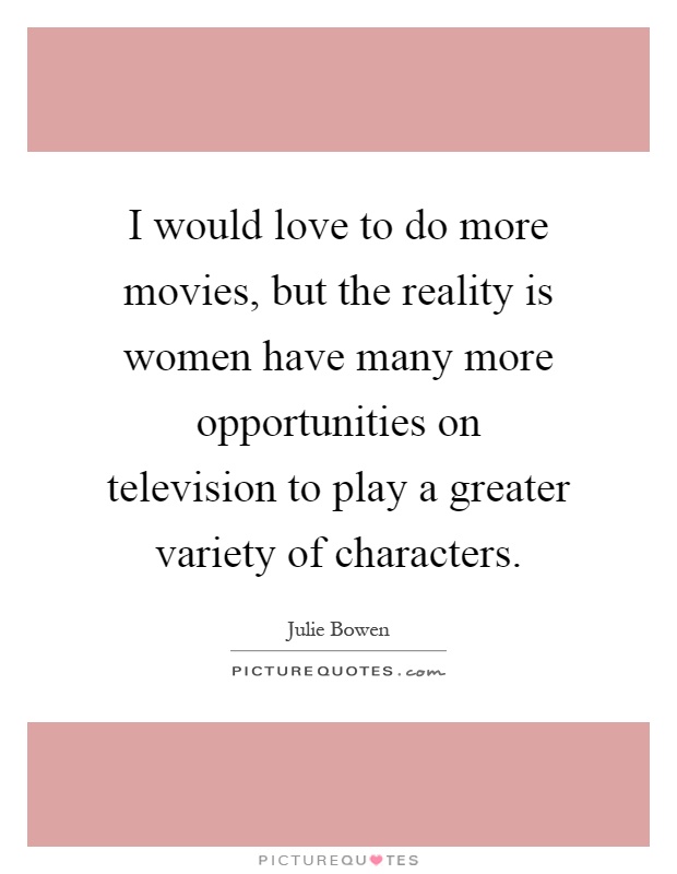 I would love to do more movies, but the reality is women have many more opportunities on television to play a greater variety of characters Picture Quote #1