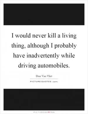 I would never kill a living thing, although I probably have inadvertently while driving automobiles Picture Quote #1