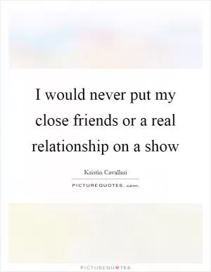 I would never put my close friends or a real relationship on a show Picture Quote #1