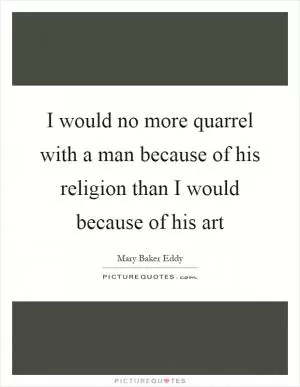 I would no more quarrel with a man because of his religion than I would because of his art Picture Quote #1