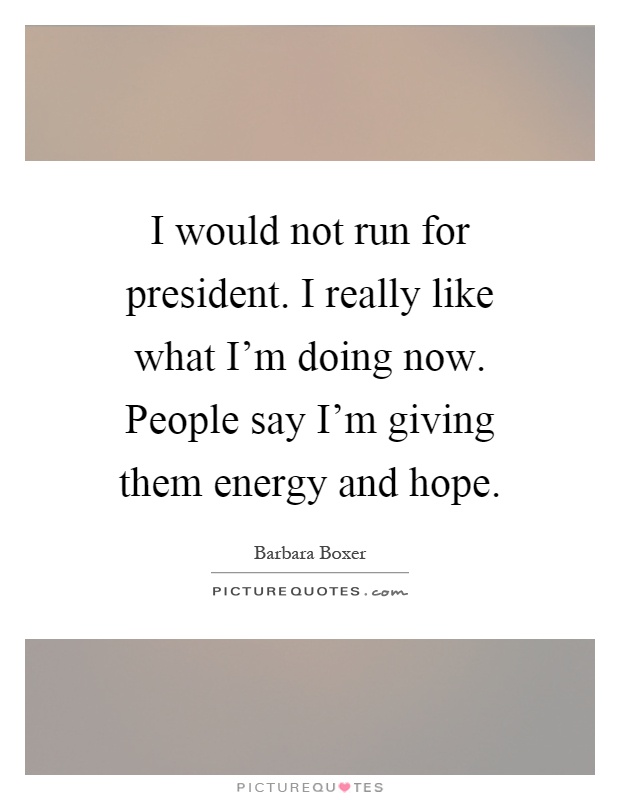 I would not run for president. I really like what I'm doing now. People say I'm giving them energy and hope Picture Quote #1