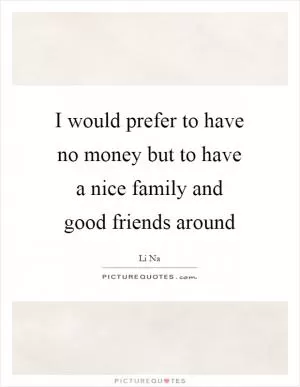 I would prefer to have no money but to have a nice family and good friends around Picture Quote #1