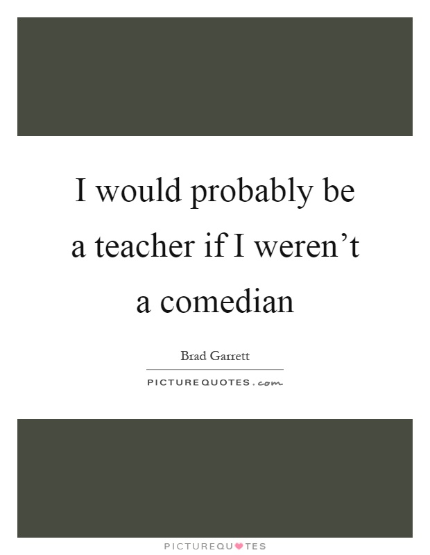 I would probably be a teacher if I weren't a comedian Picture Quote #1