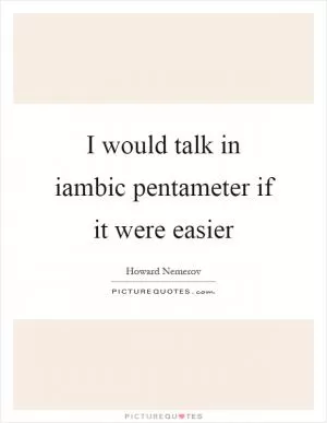 I would talk in iambic pentameter if it were easier Picture Quote #1