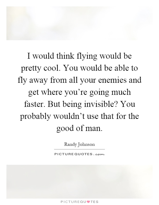 I would think flying would be pretty cool. You would be able to fly away from all your enemies and get where you're going much faster. But being invisible? You probably wouldn't use that for the good of man Picture Quote #1