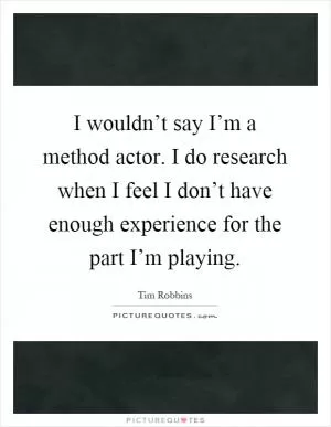 I wouldn’t say I’m a method actor. I do research when I feel I don’t have enough experience for the part I’m playing Picture Quote #1