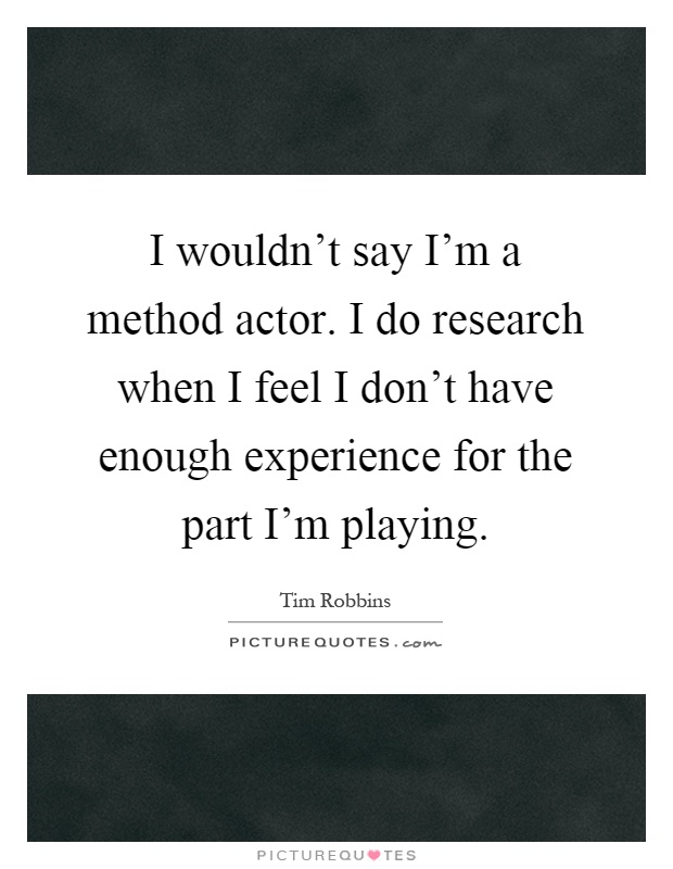 I wouldn't say I'm a method actor. I do research when I feel I don't have enough experience for the part I'm playing Picture Quote #1