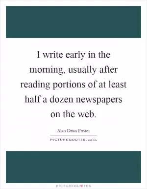 I write early in the morning, usually after reading portions of at least half a dozen newspapers on the web Picture Quote #1
