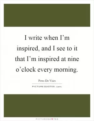 I write when I’m inspired, and I see to it that I’m inspired at nine o’clock every morning Picture Quote #1