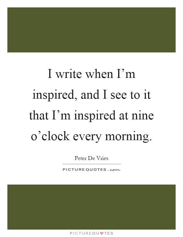 I write when I'm inspired, and I see to it that I'm inspired at nine o'clock every morning Picture Quote #1