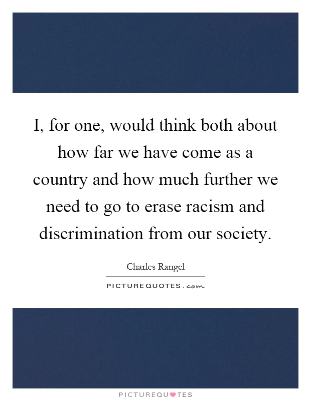 I, for one, would think both about how far we have come as a country and how much further we need to go to erase racism and discrimination from our society Picture Quote #1