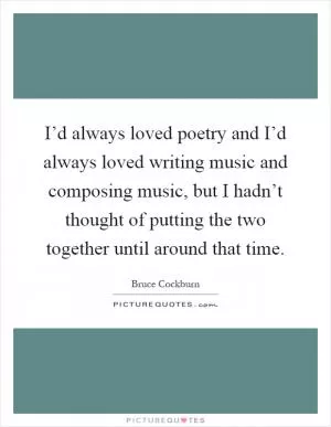 I’d always loved poetry and I’d always loved writing music and composing music, but I hadn’t thought of putting the two together until around that time Picture Quote #1