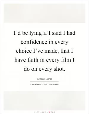 I’d be lying if I said I had confidence in every choice I’ve made, that I have faith in every film I do on every shot Picture Quote #1