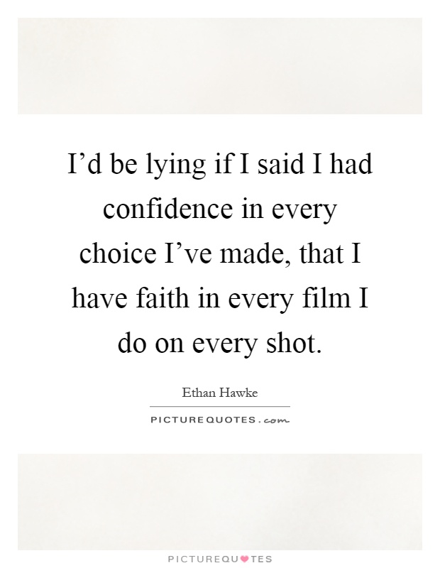 I'd be lying if I said I had confidence in every choice I've made, that I have faith in every film I do on every shot Picture Quote #1
