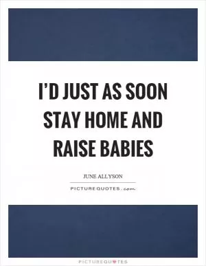 I’d just as soon stay home and raise babies Picture Quote #1
