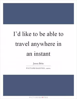 I’d like to be able to travel anywhere in an instant Picture Quote #1