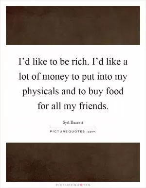 I’d like to be rich. I’d like a lot of money to put into my physicals and to buy food for all my friends Picture Quote #1