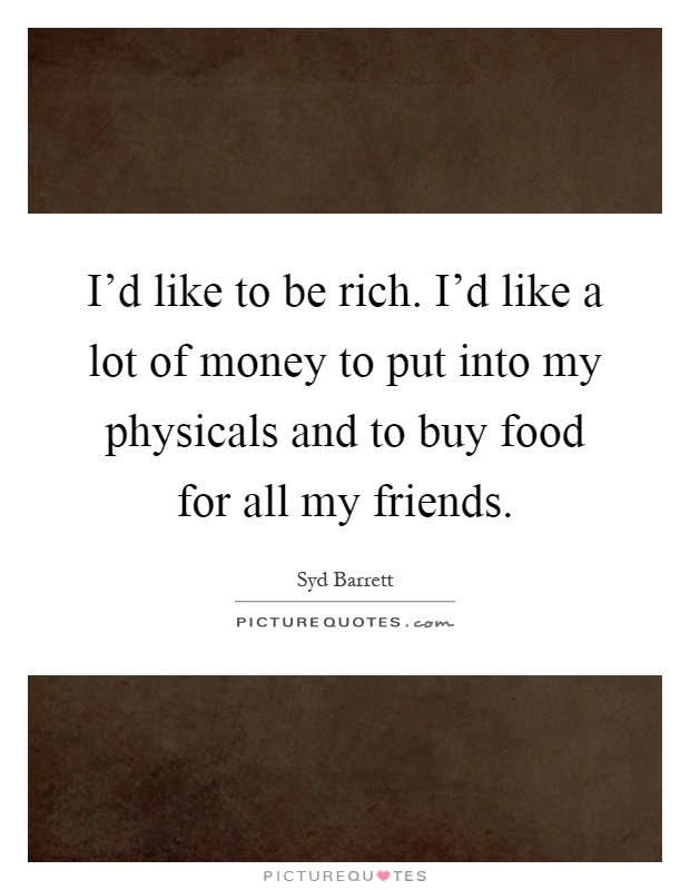 I'd like to be rich. I'd like a lot of money to put into my physicals and to buy food for all my friends Picture Quote #1