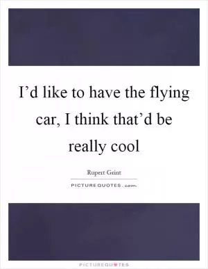 I’d like to have the flying car, I think that’d be really cool Picture Quote #1
