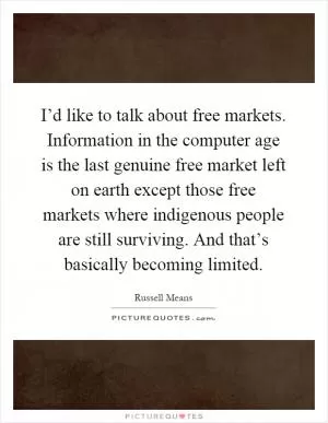I’d like to talk about free markets. Information in the computer age is the last genuine free market left on earth except those free markets where indigenous people are still surviving. And that’s basically becoming limited Picture Quote #1