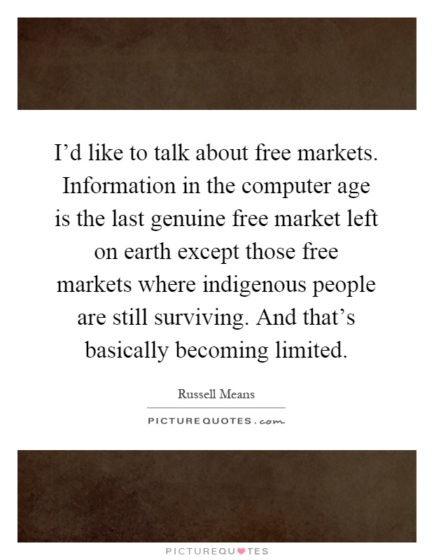 I'd like to talk about free markets. Information in the computer age is the last genuine free market left on earth except those free markets where indigenous people are still surviving. And that's basically becoming limited Picture Quote #1