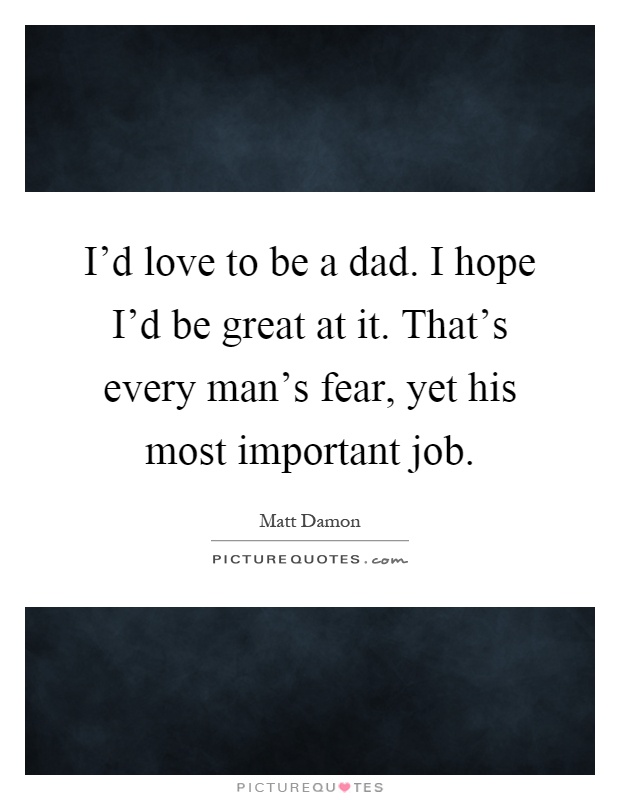 I'd love to be a dad. I hope I'd be great at it. That's every man's fear, yet his most important job Picture Quote #1